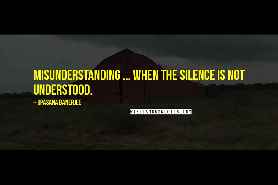 Upasana Banerjee quotes: Misunderstanding ... when the silence is not understood.