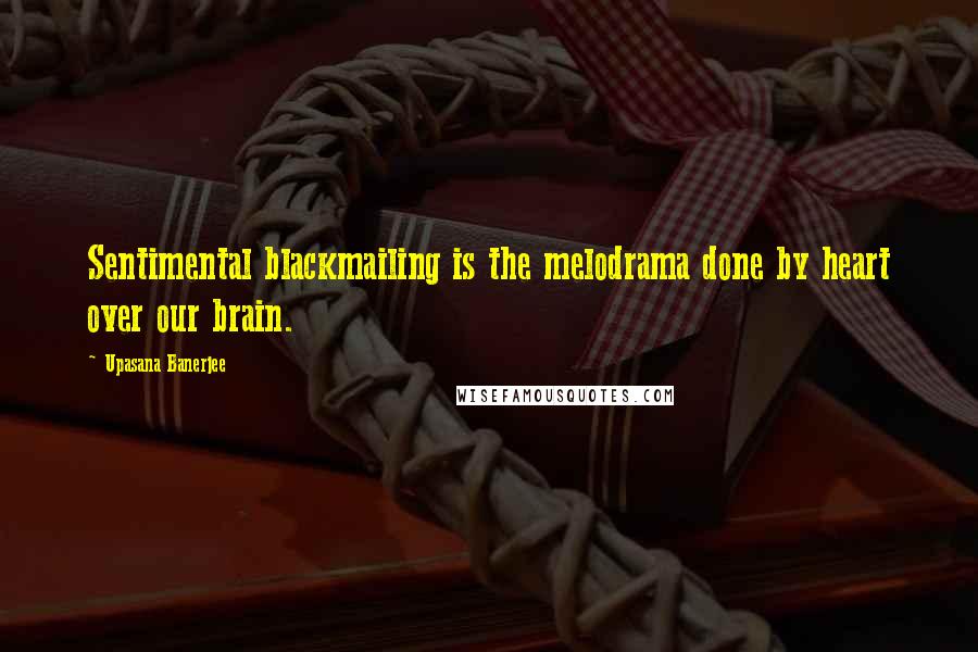 Upasana Banerjee quotes: Sentimental blackmailing is the melodrama done by heart over our brain.