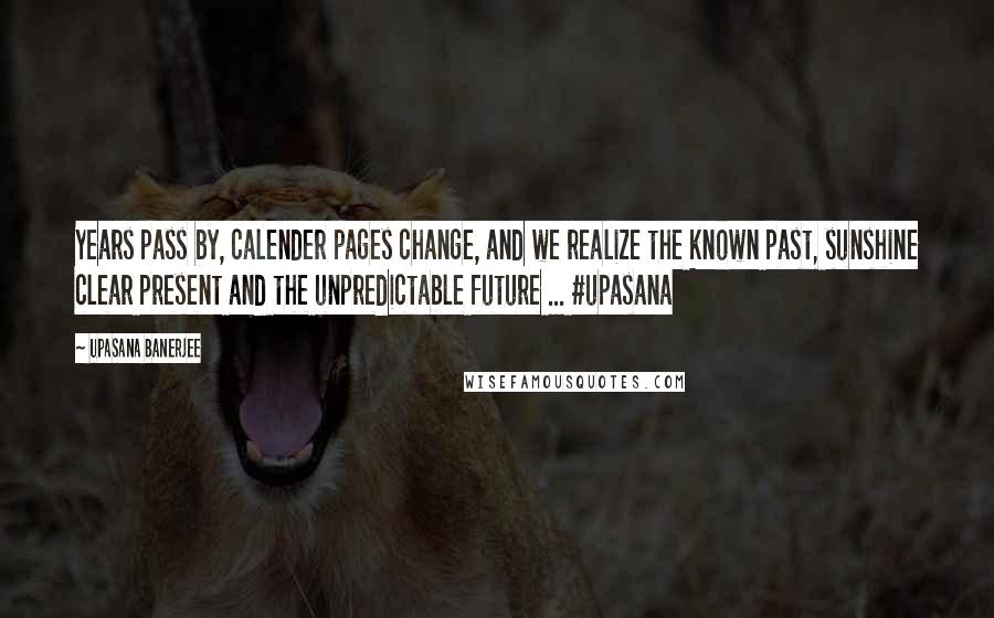 Upasana Banerjee quotes: Years pass by, calender pages change, and we realize the known past, sunshine clear present and the unpredictable future ... #upasana