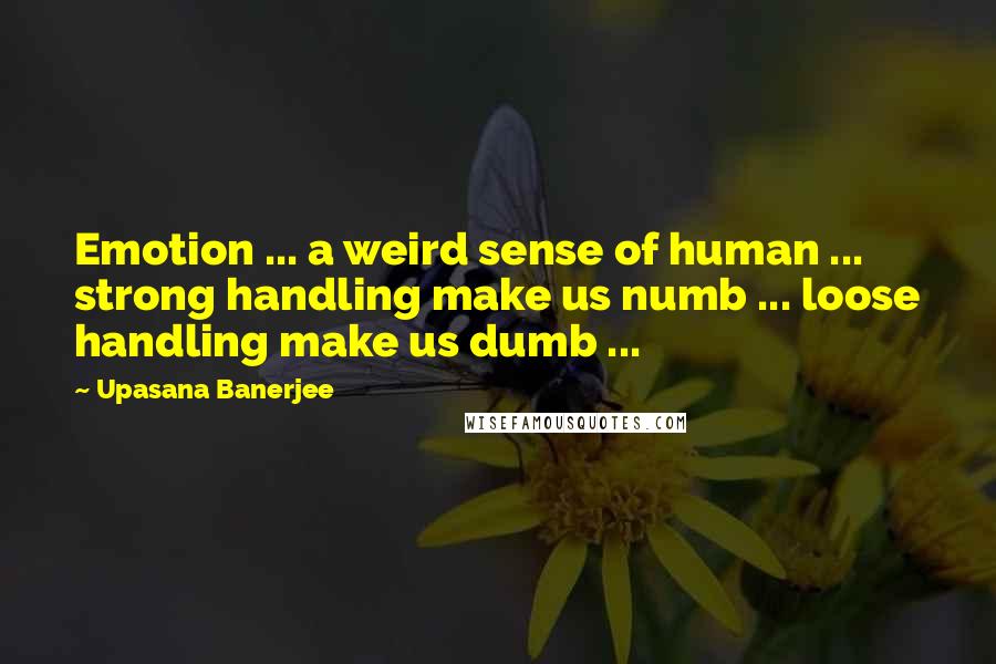 Upasana Banerjee quotes: Emotion ... a weird sense of human ... strong handling make us numb ... loose handling make us dumb ...