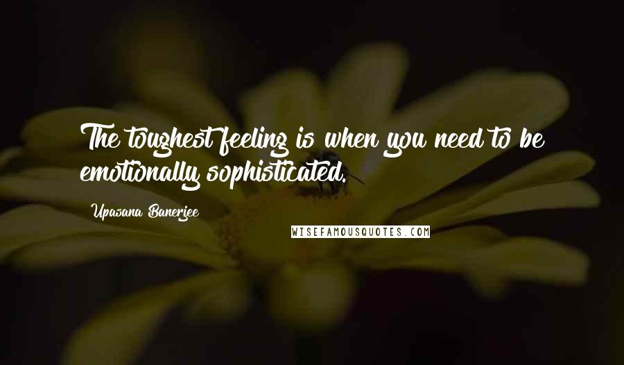 Upasana Banerjee quotes: The toughest feeling is when you need to be emotionally sophisticated.