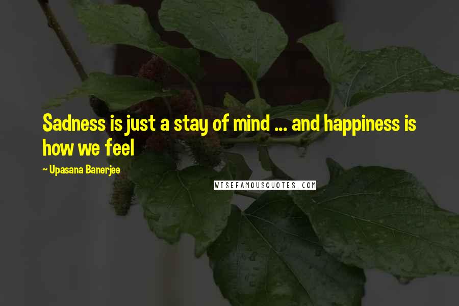 Upasana Banerjee quotes: Sadness is just a stay of mind ... and happiness is how we feel