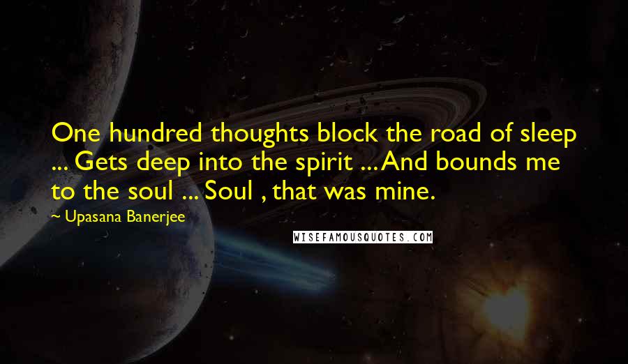 Upasana Banerjee quotes: One hundred thoughts block the road of sleep ... Gets deep into the spirit ... And bounds me to the soul ... Soul , that was mine.