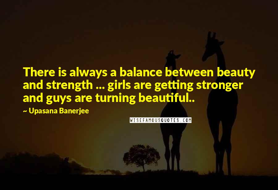 Upasana Banerjee quotes: There is always a balance between beauty and strength ... girls are getting stronger and guys are turning beautiful..