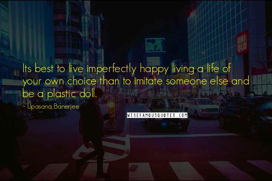 Upasana Banerjee quotes: Its best to live imperfectly happy living a life of your own choice than to imitate someone else and be a plastic doll.