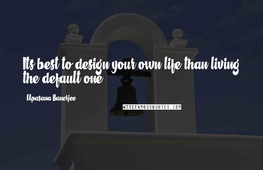 Upasana Banerjee quotes: Its best to design your own life than living the default one.