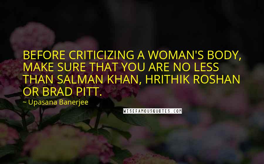 Upasana Banerjee quotes: BEFORE CRITICIZING A WOMAN'S BODY, MAKE SURE THAT YOU ARE NO LESS THAN SALMAN KHAN, HRITHIK ROSHAN OR BRAD PITT.