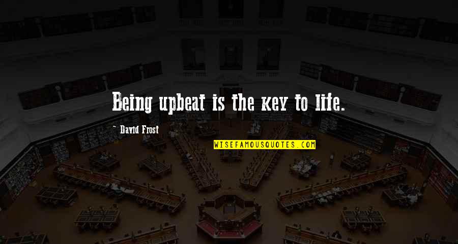 Upbeat Life Quotes By David Frost: Being upbeat is the key to life.