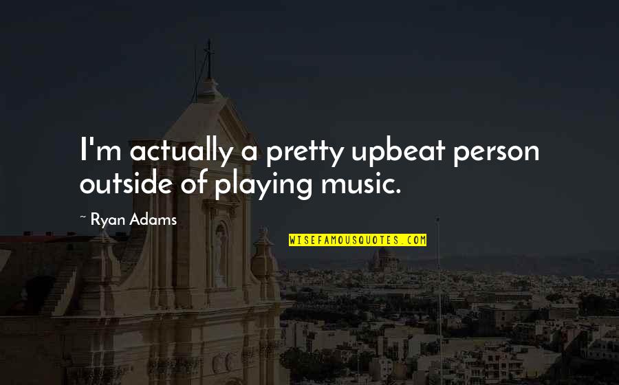 Upbeat Quotes By Ryan Adams: I'm actually a pretty upbeat person outside of