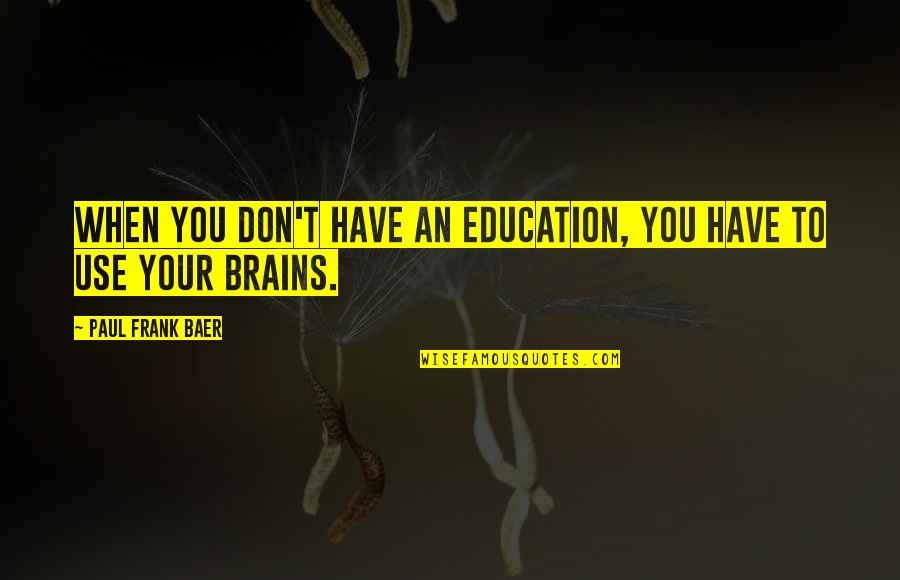 Upbraidings Quotes By Paul Frank Baer: When you don't have an education, you have