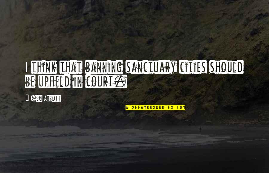 Upheld In Court Quotes By Greg Abbott: I think that banning sanctuary cities should be
