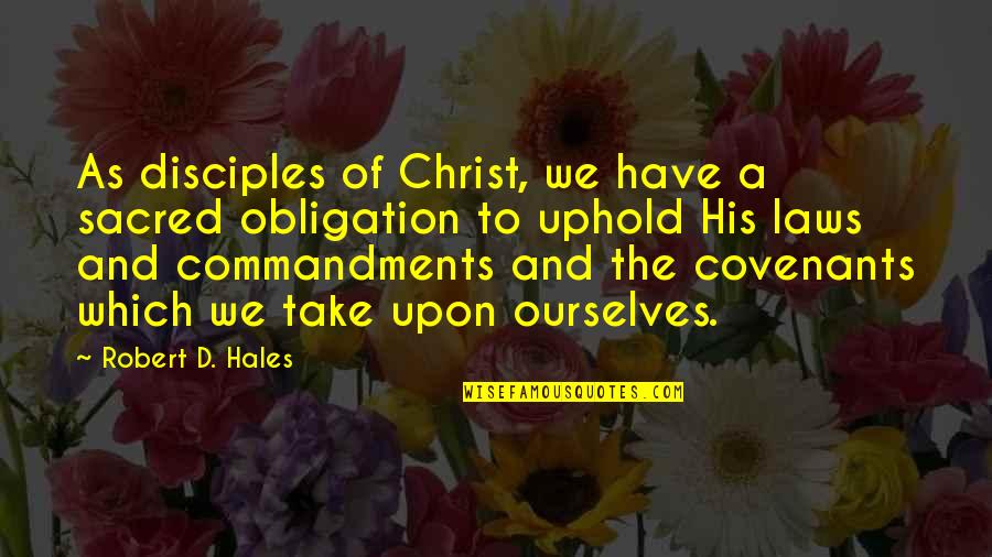 Uphold Quotes By Robert D. Hales: As disciples of Christ, we have a sacred