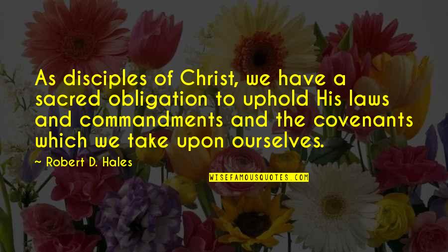 Uphold The Law Quotes By Robert D. Hales: As disciples of Christ, we have a sacred