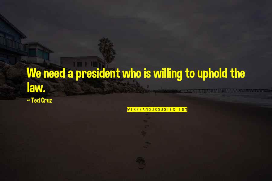 Uphold The Law Quotes By Ted Cruz: We need a president who is willing to