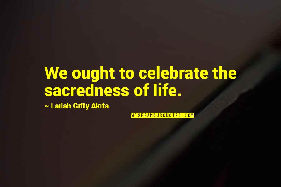 Uplifting Christian Quotes By Lailah Gifty Akita: We ought to celebrate the sacredness of life.