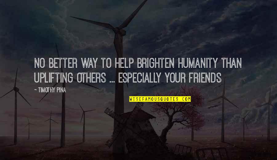 Uplifting Friends Quotes By Timothy Pina: No better way to help brighten humanity than