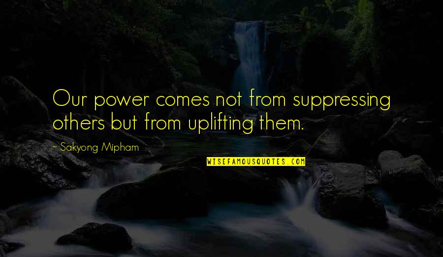 Uplifting Quotes By Sakyong Mipham: Our power comes not from suppressing others but Uplifting Quotes By Sakyong Mipham: Our power comes not from suppressing others but