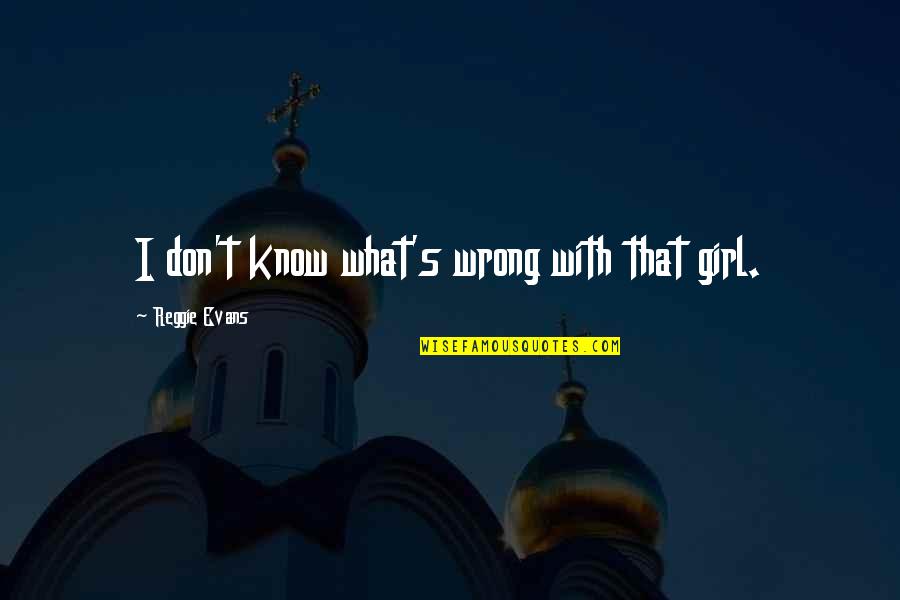 Upo Quotes By Reggie Evans: I don't know what's wrong with that girl. Upo Quotes By Reggie Evans: I don't know what's wrong with that girl.