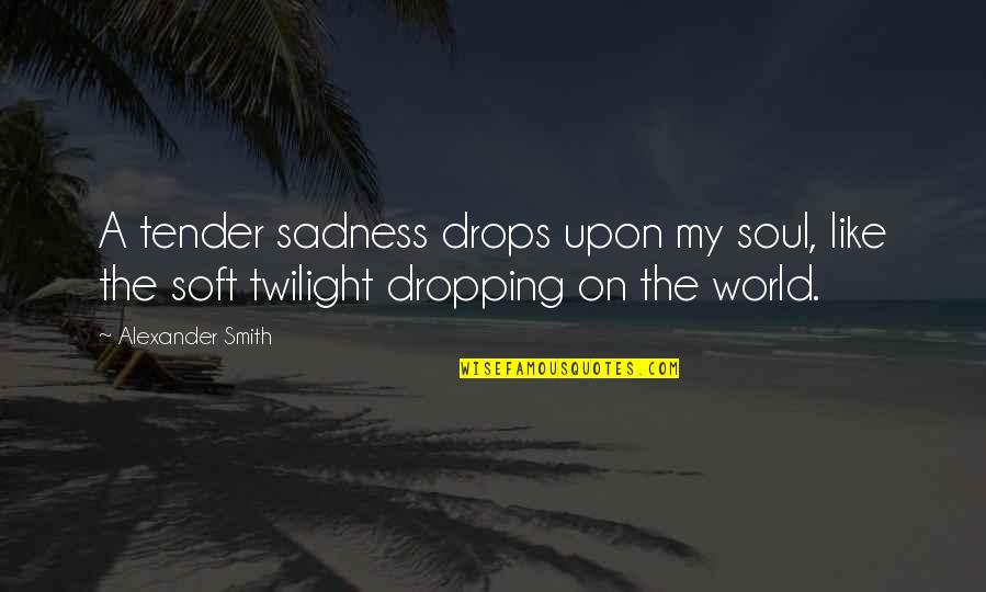 Upon Quotes By Alexander Smith: A tender sadness drops upon my soul, like Upon Quotes By Alexander Smith: A tender sadness drops upon my soul, like