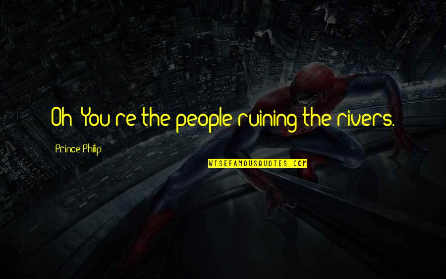 Uponic Quotes By Prince Philip: Oh! You're the people ruining the rivers.