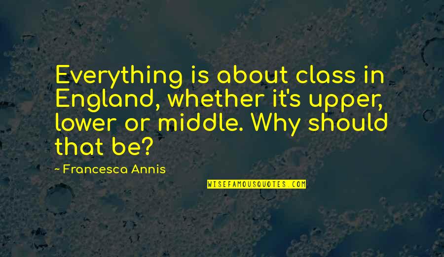 Upper And Lower Class Quotes By Francesca Annis: Everything is about class in England, whether it's