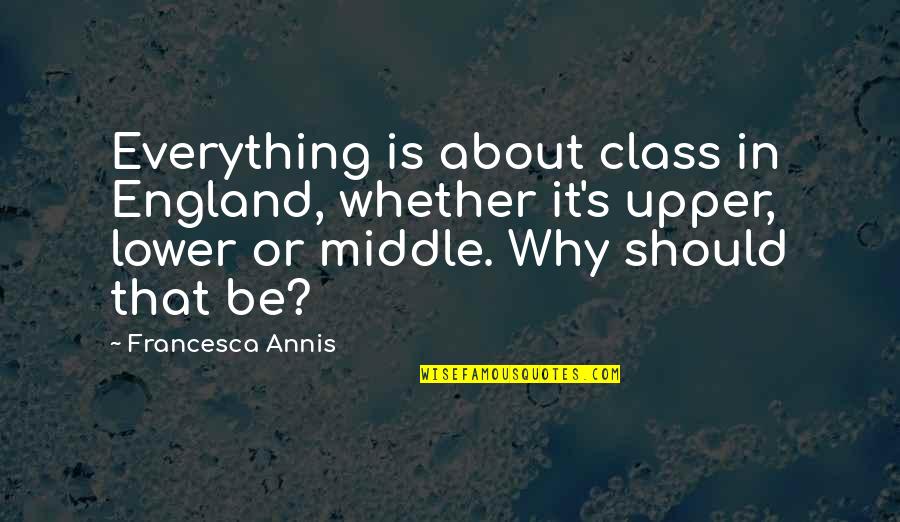 Upper Middle Class Quotes By Francesca Annis: Everything is about class in England, whether it's