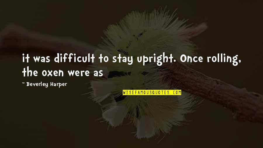 Upright Quotes By Beverley Harper: it was difficult to stay upright. Once rolling,