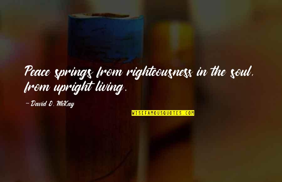 Upright Quotes By David O. McKay: Peace springs from righteousness in the soul, from