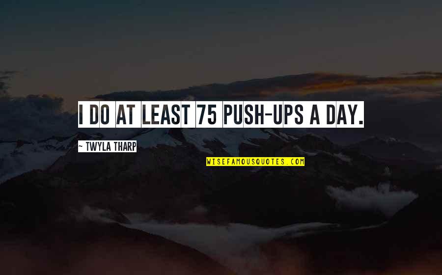 Upsetting Day Quotes By Twyla Tharp: I do at least 75 push-ups a day.
