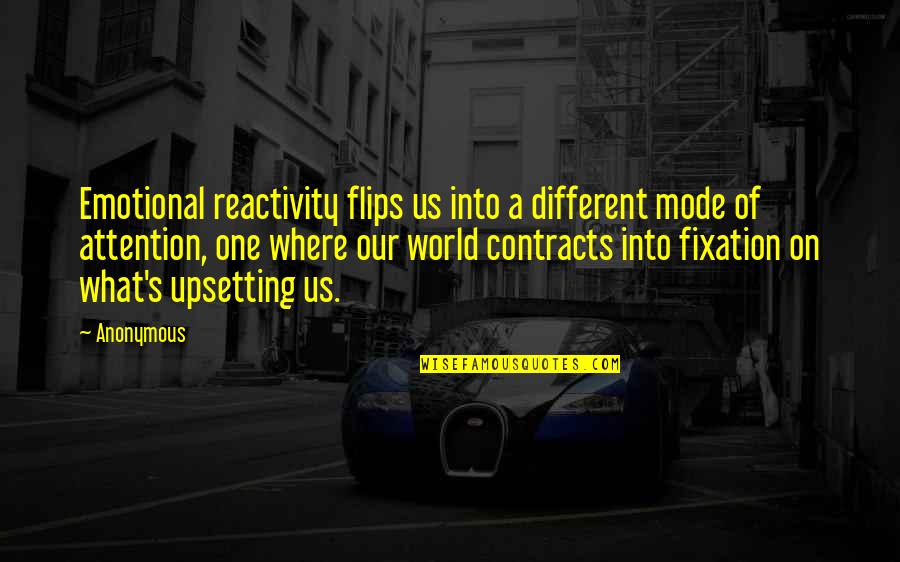 Upsetting Quotes By Anonymous: Emotional reactivity flips us into a different mode Upsetting Quotes By Anonymous: Emotional reactivity flips us into a different mode