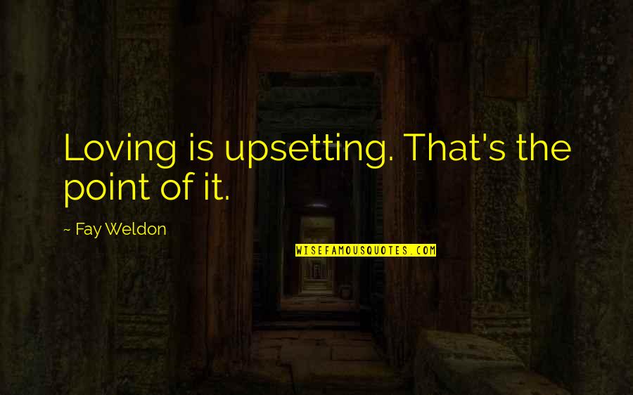 Upsetting Quotes By Fay Weldon: Loving is upsetting. That's the point of it. Upsetting Quotes By Fay Weldon: Loving is upsetting. That's the point of it.