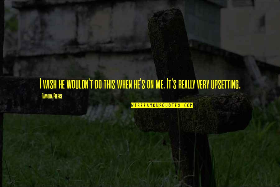 Upsetting Quotes By Tamora Pierce: I wish he wouldn't do this when he's