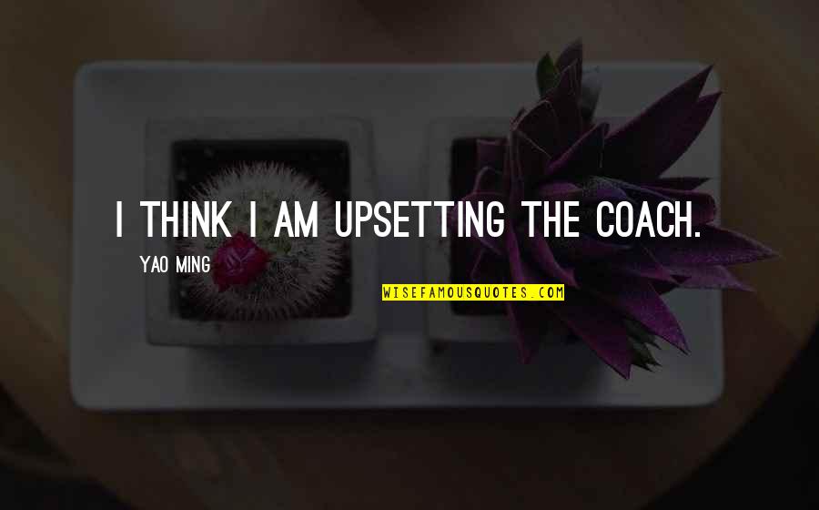 Upsetting Quotes By Yao Ming: I think I am upsetting the coach. Upsetting Quotes By Yao Ming: I think I am upsetting the coach.