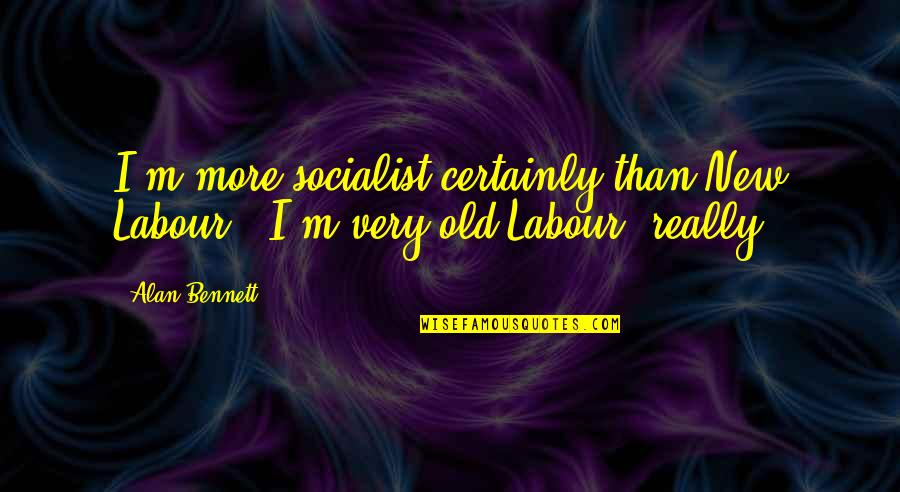 Upsetting Someone Quotes By Alan Bennett: I'm more socialist certainly than New Labour -
