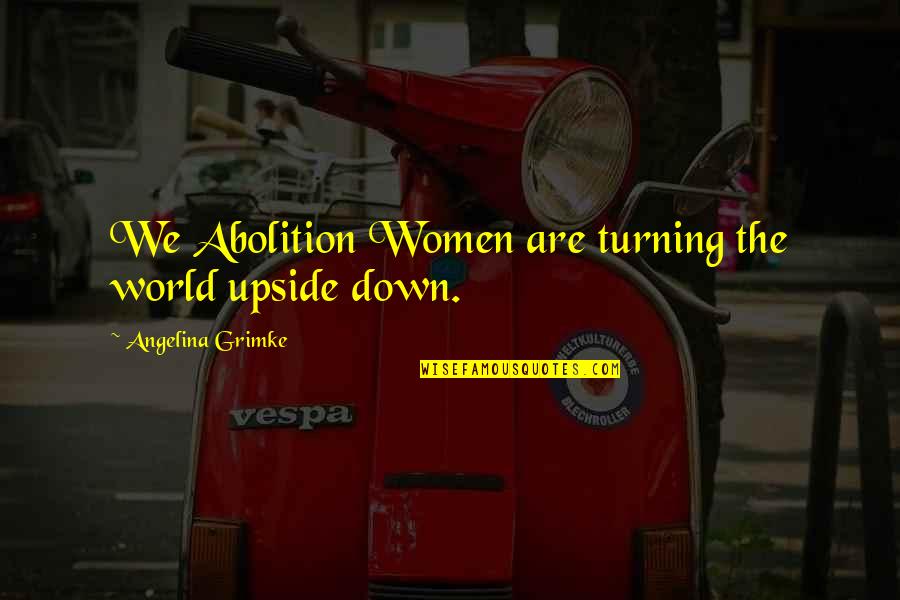 Upside Down Quotes By Angelina Grimke: We Abolition Women are turning the world upside