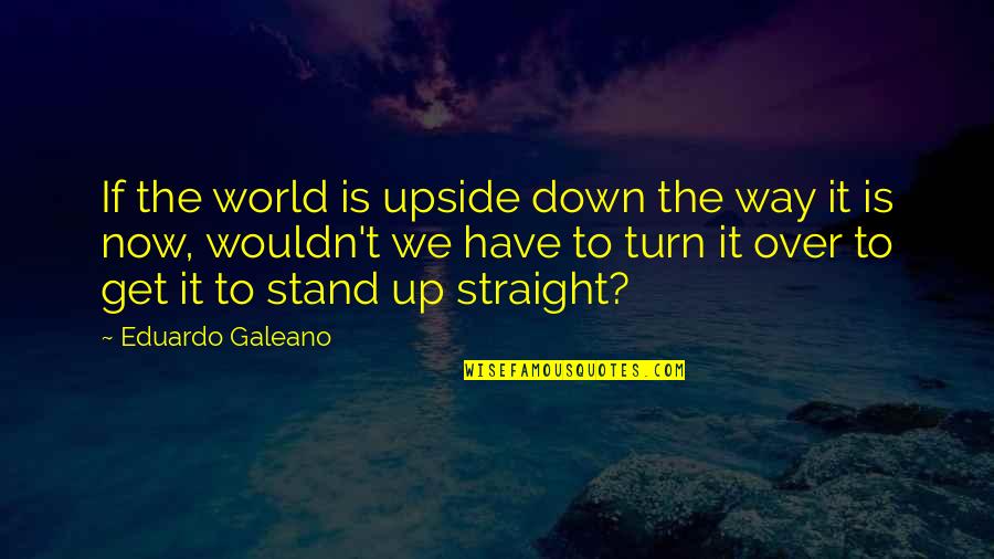 Upside Down World Quotes By Eduardo Galeano: If the world is upside down the way