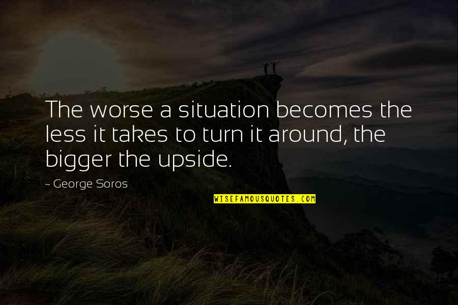 Upside Quotes By George Soros: The worse a situation becomes the less it