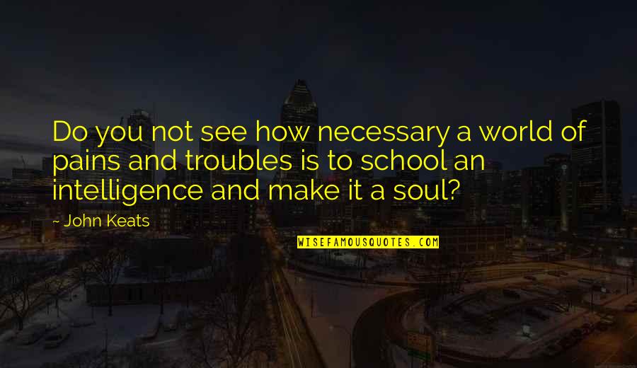 Uptended Quotes By John Keats: Do you not see how necessary a world Uptended Quotes By John Keats: Do you not see how necessary a world
