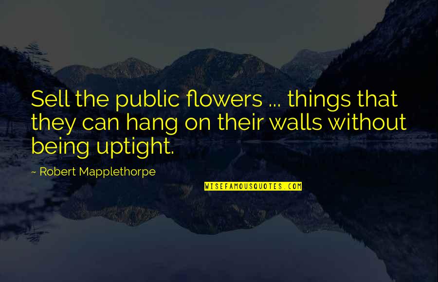 Uptight Quotes By Robert Mapplethorpe: Sell the public flowers ... things that they