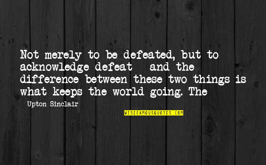 Upton Quotes By Upton Sinclair: Not merely to be defeated, but to acknowledge