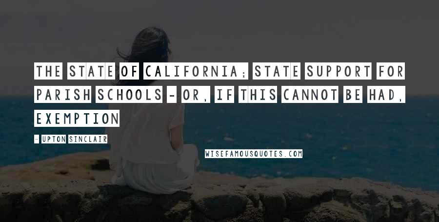 Upton Sinclair quotes: The state of California; state support for parish schools - or, if this cannot be had, exemption