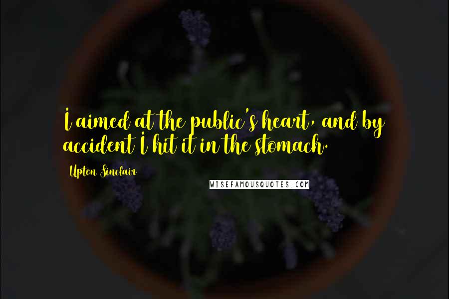 Upton Sinclair quotes: I aimed at the public's heart, and by accident I hit it in the stomach.