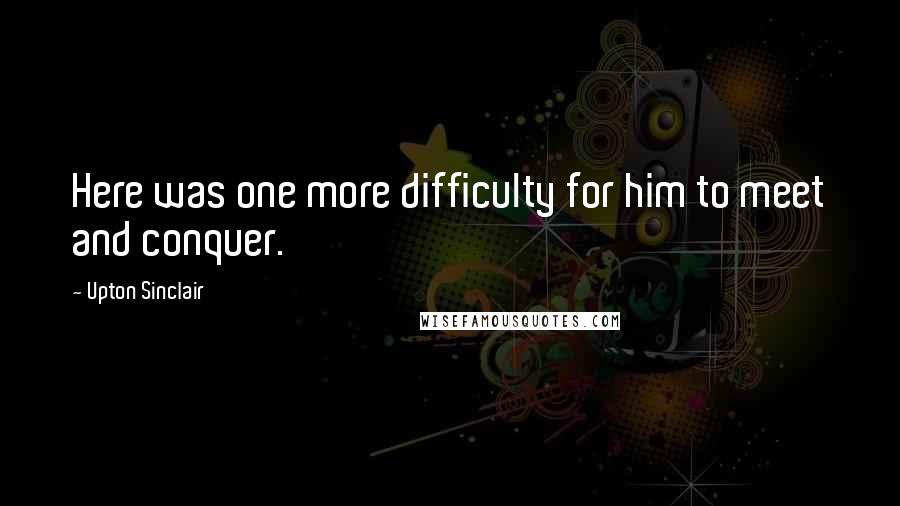 Upton Sinclair quotes: Here was one more difficulty for him to meet and conquer.