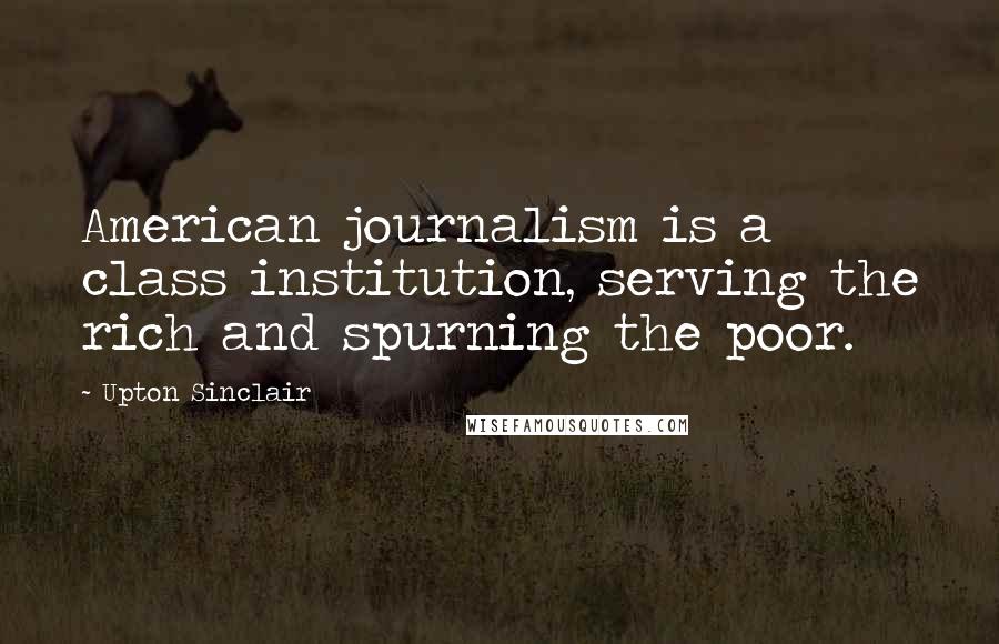 Upton Sinclair quotes: American journalism is a class institution, serving the rich and spurning the poor.