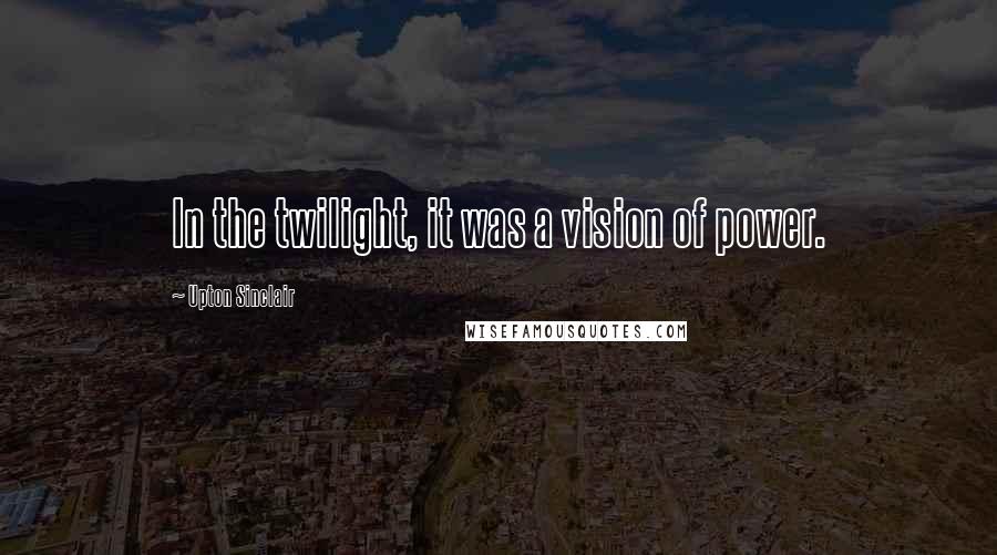 Upton Sinclair quotes: In the twilight, it was a vision of power.