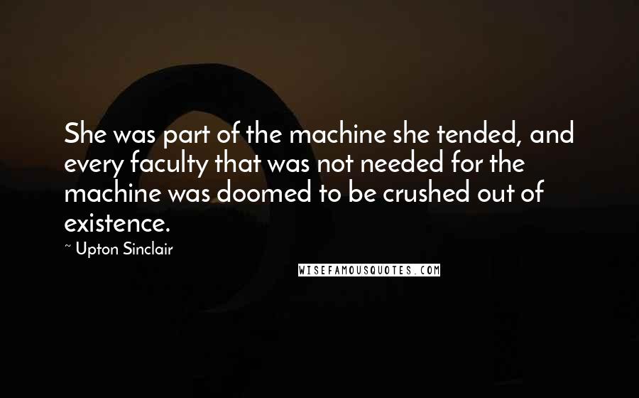 Upton Sinclair quotes: She was part of the machine she tended, and every faculty that was not needed for the machine was doomed to be crushed out of existence.