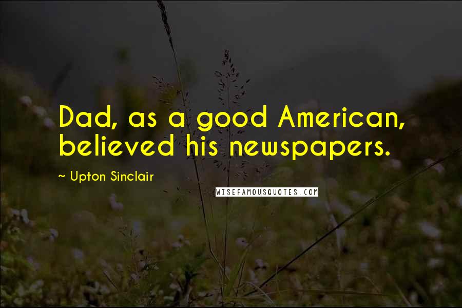Upton Sinclair quotes: Dad, as a good American, believed his newspapers.