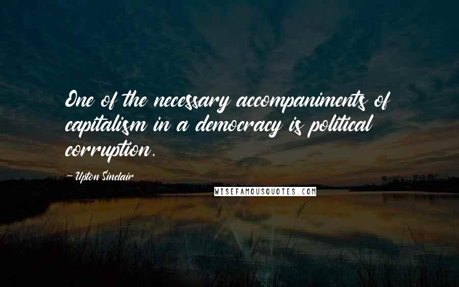 Upton Sinclair quotes: One of the necessary accompaniments of capitalism in a democracy is political corruption.