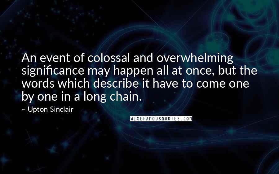 Upton Sinclair quotes: An event of colossal and overwhelming significance may happen all at once, but the words which describe it have to come one by one in a long chain.