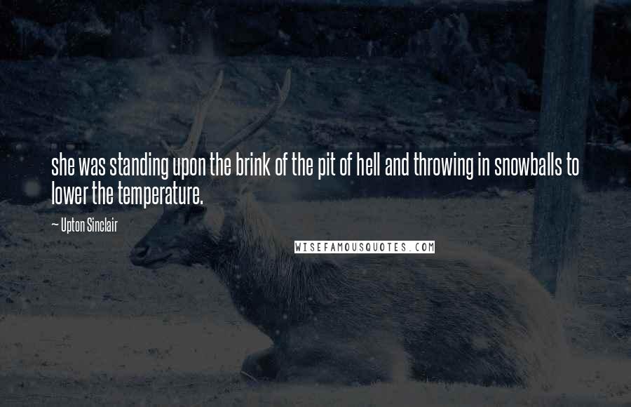 Upton Sinclair quotes: she was standing upon the brink of the pit of hell and throwing in snowballs to lower the temperature.